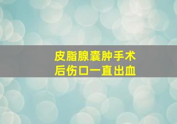 皮脂腺囊肿手术后伤口一直出血