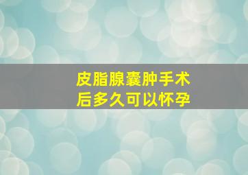 皮脂腺囊肿手术后多久可以怀孕