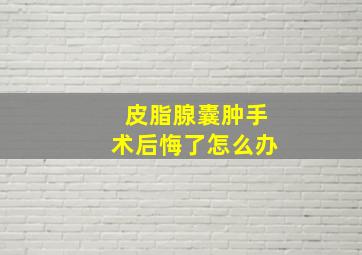 皮脂腺囊肿手术后悔了怎么办