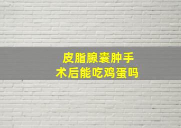 皮脂腺囊肿手术后能吃鸡蛋吗