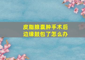 皮脂腺囊肿手术后边缘鼓包了怎么办