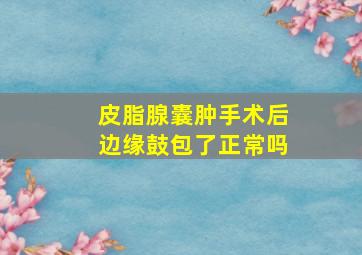 皮脂腺囊肿手术后边缘鼓包了正常吗