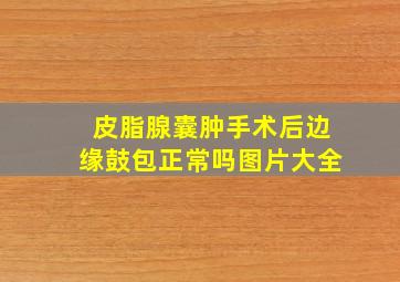 皮脂腺囊肿手术后边缘鼓包正常吗图片大全