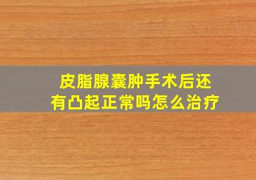 皮脂腺囊肿手术后还有凸起正常吗怎么治疗