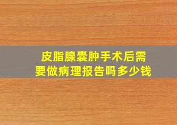 皮脂腺囊肿手术后需要做病理报告吗多少钱