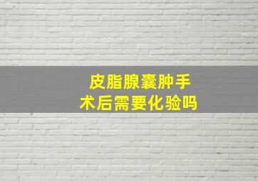 皮脂腺囊肿手术后需要化验吗