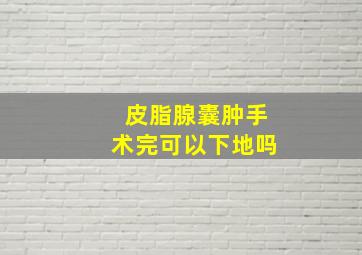 皮脂腺囊肿手术完可以下地吗