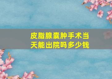 皮脂腺囊肿手术当天能出院吗多少钱