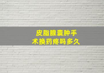 皮脂腺囊肿手术换药疼吗多久