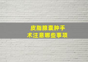 皮脂腺囊肿手术注意哪些事项