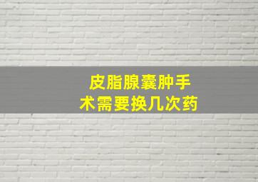 皮脂腺囊肿手术需要换几次药