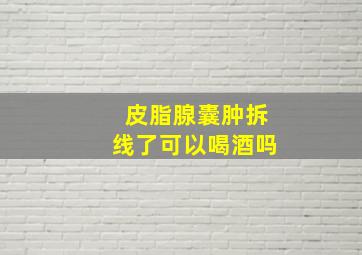 皮脂腺囊肿拆线了可以喝酒吗