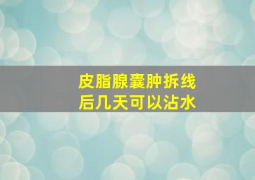 皮脂腺囊肿拆线后几天可以沾水