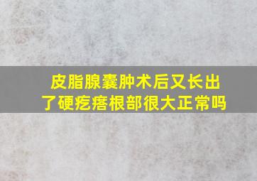 皮脂腺囊肿术后又长出了硬疙瘩根部很大正常吗