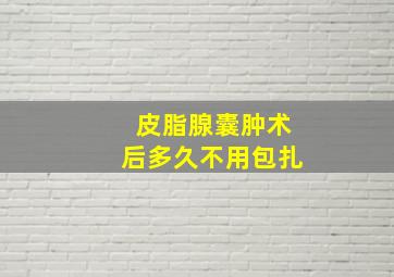 皮脂腺囊肿术后多久不用包扎