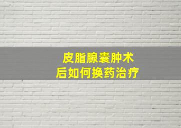 皮脂腺囊肿术后如何换药治疗