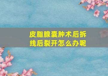 皮脂腺囊肿术后拆线后裂开怎么办呢