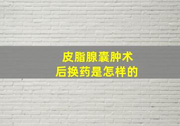 皮脂腺囊肿术后换药是怎样的