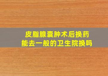 皮脂腺囊肿术后换药能去一般的卫生院换吗