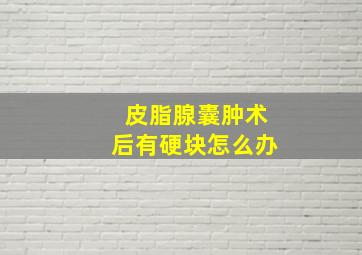 皮脂腺囊肿术后有硬块怎么办