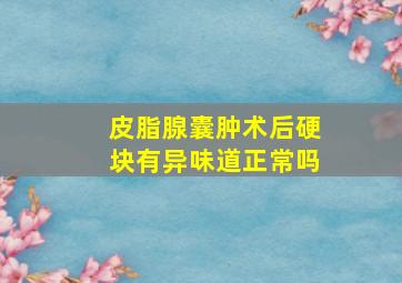 皮脂腺囊肿术后硬块有异味道正常吗