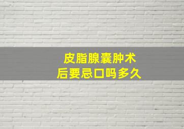 皮脂腺囊肿术后要忌口吗多久