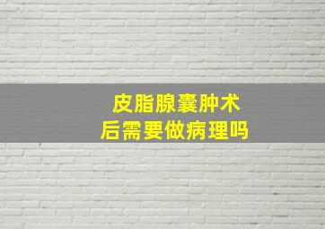 皮脂腺囊肿术后需要做病理吗