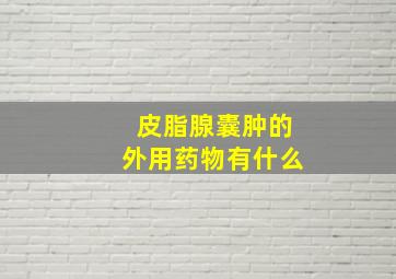 皮脂腺囊肿的外用药物有什么