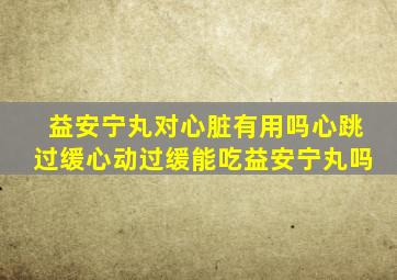 益安宁丸对心脏有用吗心跳过缓心动过缓能吃益安宁丸吗