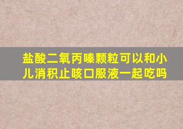 盐酸二氧丙嗪颗粒可以和小儿消积止咳口服液一起吃吗