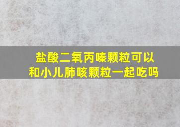 盐酸二氧丙嗪颗粒可以和小儿肺咳颗粒一起吃吗