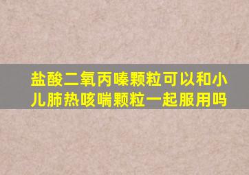 盐酸二氧丙嗪颗粒可以和小儿肺热咳喘颗粒一起服用吗