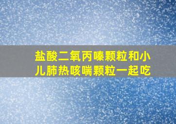 盐酸二氧丙嗪颗粒和小儿肺热咳喘颗粒一起吃