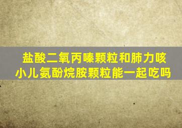 盐酸二氧丙嗪颗粒和肺力咳小儿氨酚烷胺颗粒能一起吃吗