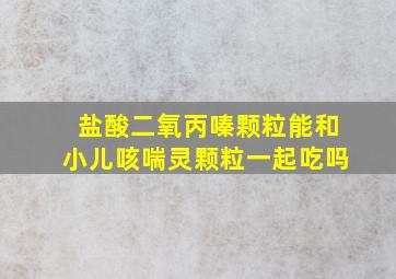 盐酸二氧丙嗪颗粒能和小儿咳喘灵颗粒一起吃吗