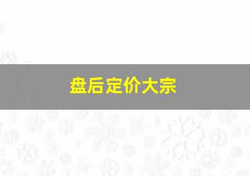 盘后定价大宗