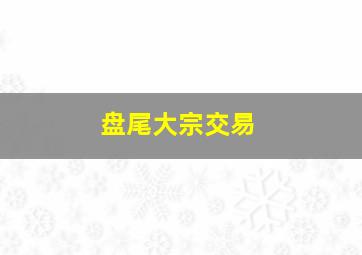 盘尾大宗交易