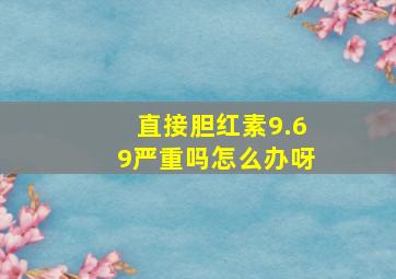 直接胆红素9.69严重吗怎么办呀