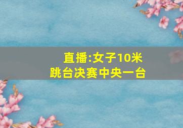 直播:女子10米跳台决赛中央一台