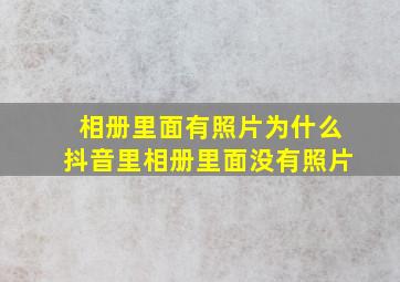 相册里面有照片为什么抖音里相册里面没有照片