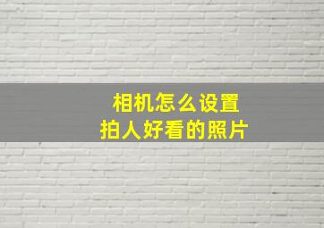 相机怎么设置拍人好看的照片