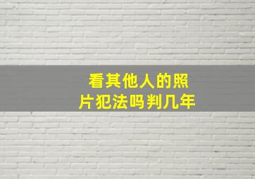 看其他人的照片犯法吗判几年