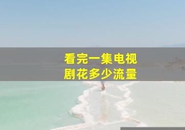 看完一集电视剧花多少流量