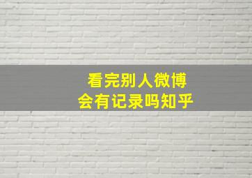 看完别人微博会有记录吗知乎