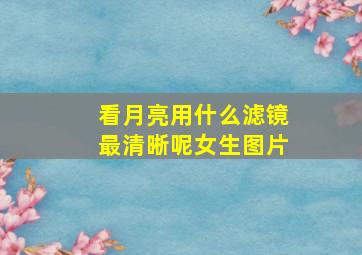 看月亮用什么滤镜最清晰呢女生图片