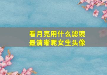 看月亮用什么滤镜最清晰呢女生头像