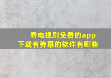 看电视剧免费的app下载有弹幕的软件有哪些