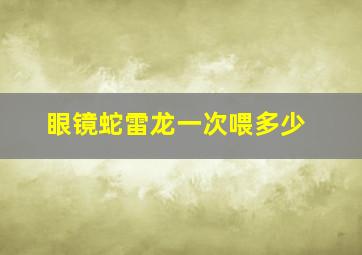 眼镜蛇雷龙一次喂多少