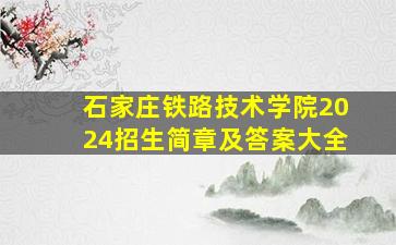 石家庄铁路技术学院2024招生简章及答案大全