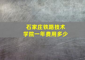 石家庄铁路技术学院一年费用多少